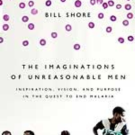 THE IMAGINATIONS
OF UNREASONABLE
MEN: Inspiration,
Vision, and Purpose
in the Quest to End
Malaria
Bill Shore