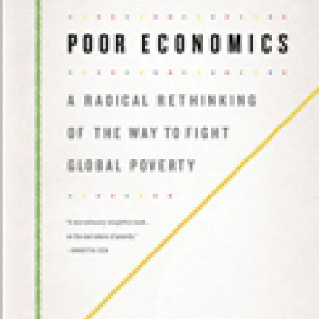 POOR ECONOMICS:
A Radical Rethinking
of the Way to Fight
Global Poverty
Abhijit Banerjee &
Esther Duflo
