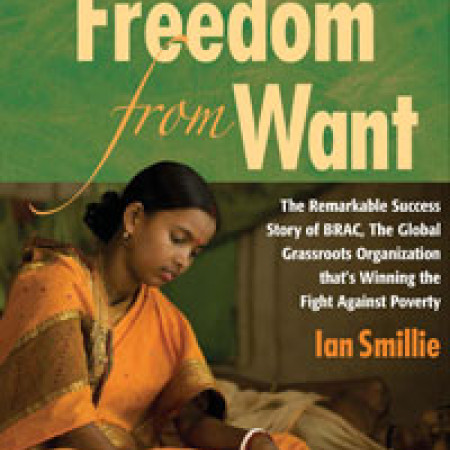 FREEDOM
FROM WANT: The
Remarkable Success
Story of BRAC, the
Global Grassroots
Organization That’s
Winning the Fight
Against Poverty
Ian Smillie