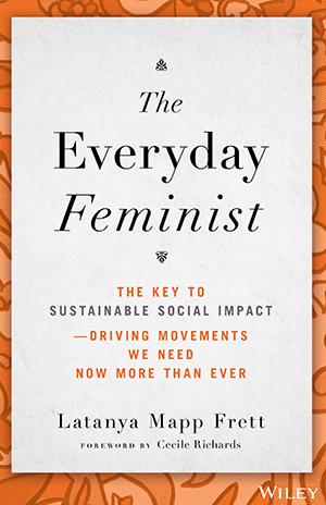 The Everyday Feminist: The Key to Sustainable Social Impact Driving Movements We Need Now More than Ever by Latanya Mapp Frett