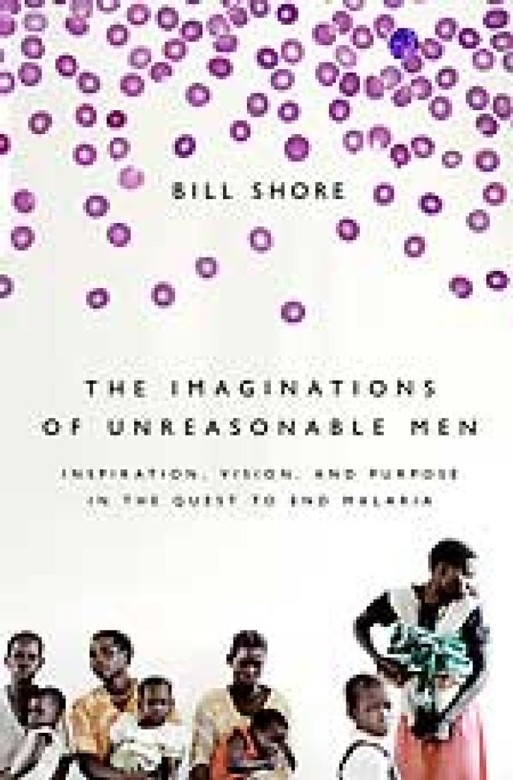 THE IMAGINATIONS
OF UNREASONABLE
MEN: Inspiration,
Vision, and Purpose
in the Quest to End
Malaria
Bill Shore