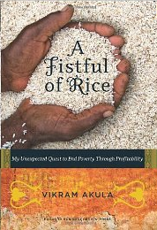 A FISTFUL OF RICE:
My Unexpected
Quest to End Poverty
Through Profi tability
Vikram Akula
