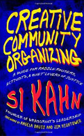CREATIVE
COMMUNITY
ORGANIZING: A
Guide for Rabble-
Rousers, Activists,
and Quiet Lovers
of Justice
Si Kahn