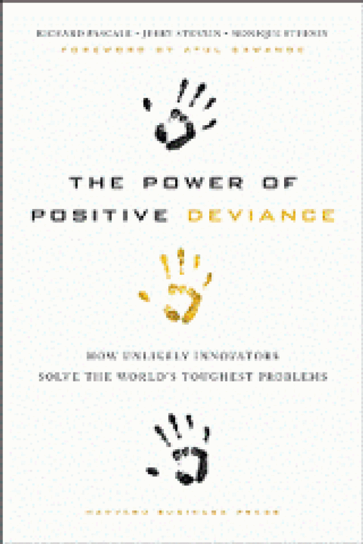 THE POWER OF
POSITIVE
DEVIANCE: How
Unlikely Innovators
Solve the World’s
Toughest Problems
Richard Pascale, Jerry
Sternin, & Monique Sternin