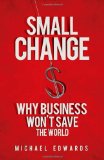 SMALL CHANGE:
Why Business Won’t
Save the World
Michael Edwards