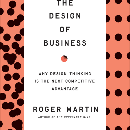 THE DESIGN
OF BUSINESS:
Why Design
Thinking Is the
Next Competitive
Advantage
Roger L. Martin